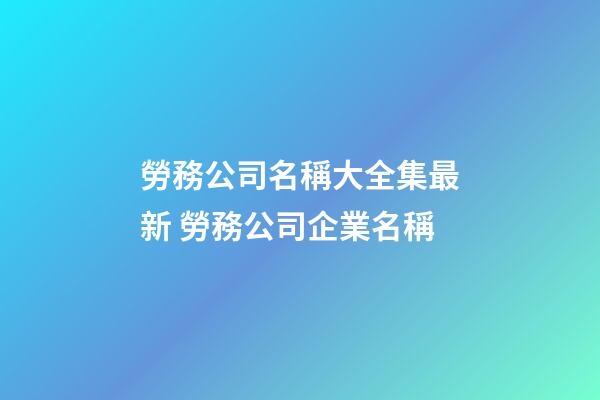 勞務公司名稱大全集最新 勞務公司企業名稱-第1張-公司起名-玄機派